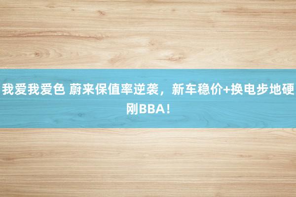 我爱我爱色 蔚来保值率逆袭，新车稳价+换电步地硬刚BBA！