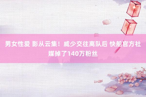 男女性爱 影从云集!威少交往离队后 快船官方社媒掉了140万粉丝