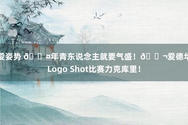 性爱姿势 😤年青东说念主就要气盛!🚬爱德华兹Logo Shot比赛力克库里!