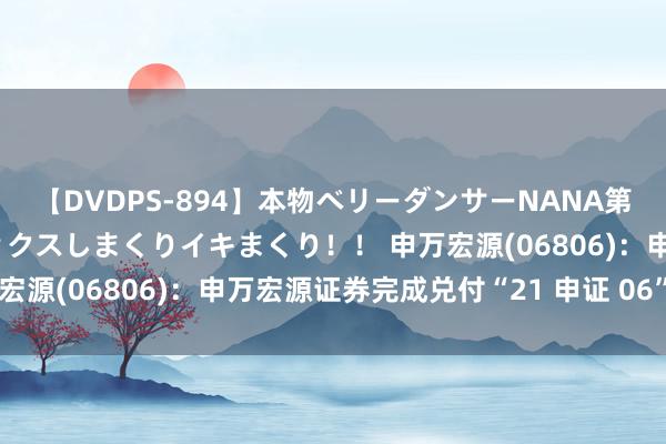【DVDPS-894】本物ベリーダンサーNANA第2弾 悦楽の腰使いでセックスしまくりイキまくり！！ 申万宏源(06806)：申万宏源证券完成兑付“21 申证 06”本息