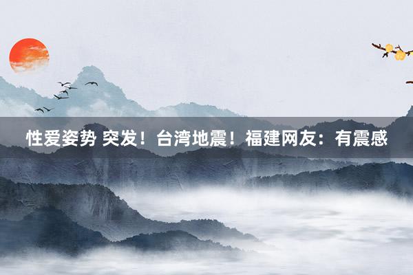性爱姿势 突发!台湾地震!福建网友:有震感