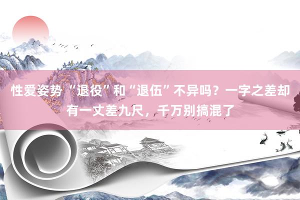 性爱姿势 “退役”和“退伍”不异吗？一字之差却有一丈差九尺，千万别搞混了