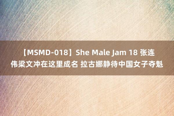 【MSMD-018】She Male Jam 18 张连伟梁文冲在这里成名 拉古娜静待中国女子夺魁