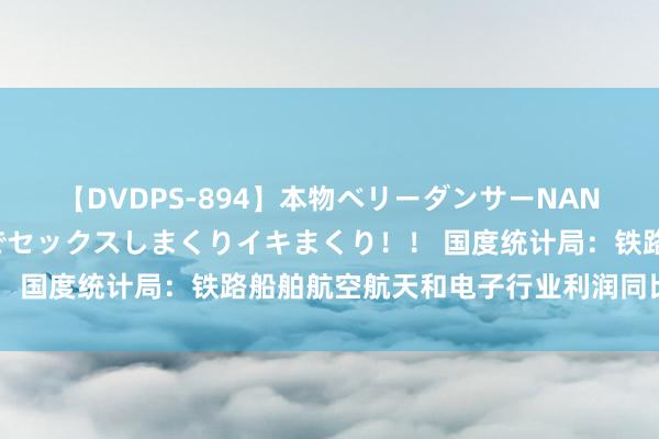 【DVDPS-894】本物ベリーダンサーNANA第2弾 悦楽の腰使いでセックスしまくりイキまくり！！ 国度统计局：铁路船舶航空航天和电子行业利润同比均增长