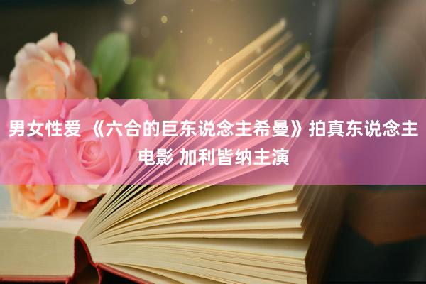 男女性爱 《六合的巨东说念主希曼》拍真东说念主电影 加利皆纳主演