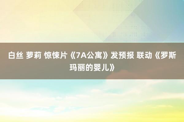 白丝 萝莉 惊悚片《7A公寓》发预报 联动《罗斯玛丽的婴儿》