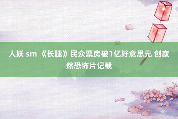 人妖 sm 《长腿》民众票房破1亿好意思元 创寂然恐怖片记载