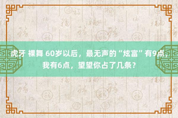 虎牙 裸舞 60岁以后，最无声的“炫富”有9点，我有6点，望望你占了几条？