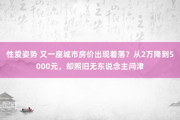 性爱姿势 又一座城市房价出现着落？从2万降到5000元，却照旧无东说念主问津