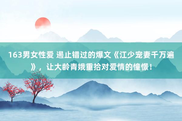 163男女性爱 遏止错过的爆文《江少宠妻千万遍》，让大龄青娥重拾对爱情的憧憬！