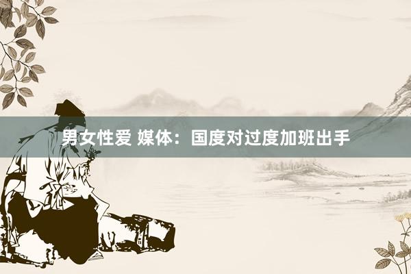 男女性爱 媒体：国度对过度加班出手