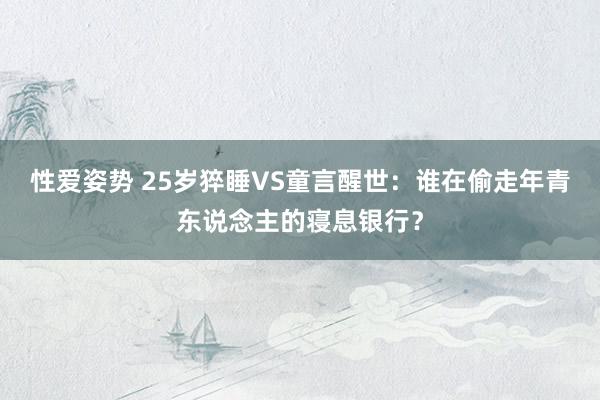 性爱姿势 25岁猝睡VS童言醒世：谁在偷走年青东说念主的寝息银行？