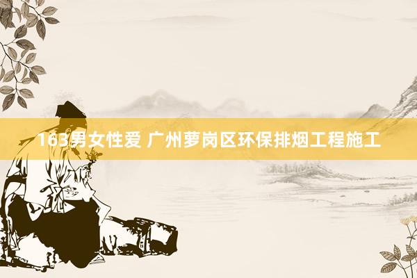 163男女性爱 广州萝岗区环保排烟工程施工
