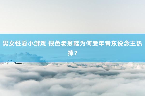 男女性爱小游戏 银色老翁鞋为何受年青东说念主热捧？