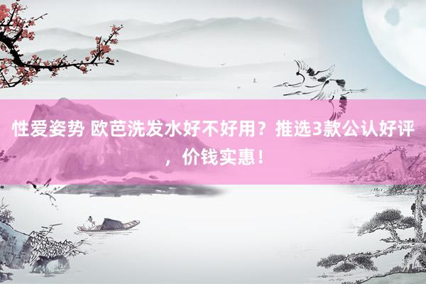 性爱姿势 欧芭洗发水好不好用？推选3款公认好评，价钱实惠！