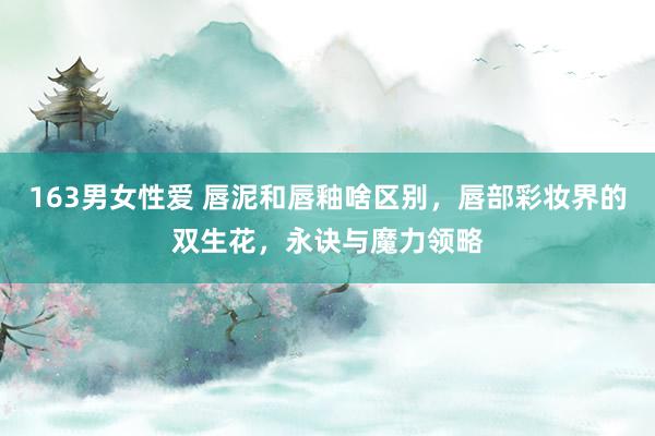 163男女性爱 唇泥和唇釉啥区别，唇部彩妆界的双生花，永诀与魔力领略