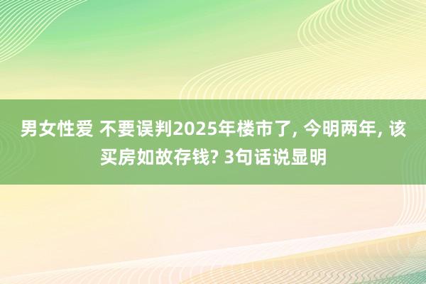 男女性爱 不要误判2025年楼市了, 今明两年, 该买房如故存钱? 3句话说显明