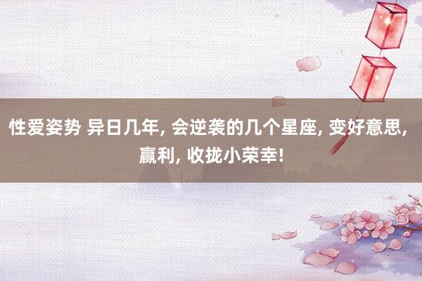 性爱姿势 异日几年, 会逆袭的几个星座, 变好意思, 赢利, 收拢小荣幸!
