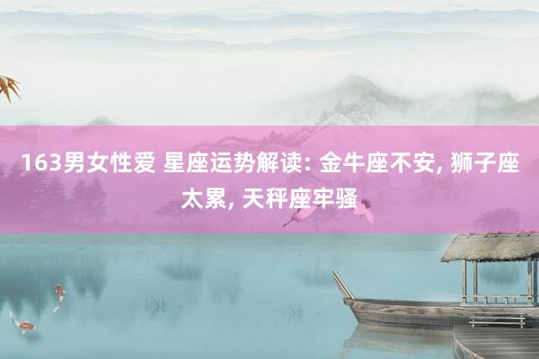 163男女性爱 星座运势解读: 金牛座不安, 狮子座太累, 天秤座牢骚