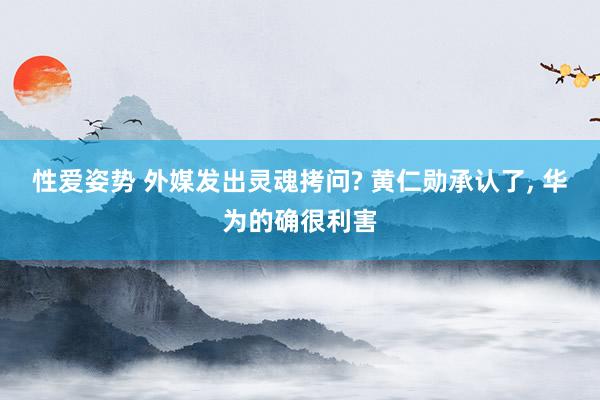 性爱姿势 外媒发出灵魂拷问? 黄仁勋承认了, 华为的确很利害