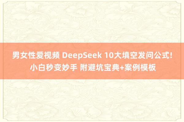 男女性爱视频 DeepSeek 10大填空发问公式! 小白秒变妙手 附避坑宝典+案例模板
