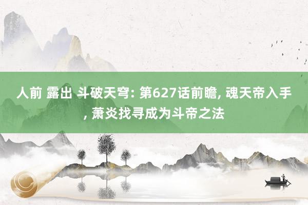 人前 露出 斗破天穹: 第627话前瞻, 魂天帝入手, 萧炎找寻成为斗帝之法