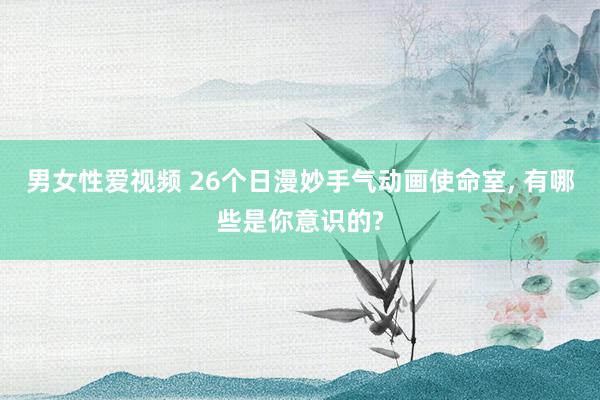 男女性爱视频 26个日漫妙手气动画使命室, 有哪些是你意识的?