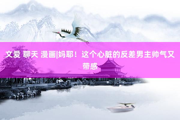 文爱 聊天 漫画|妈耶！这个心脏的反差男主帅气又带感