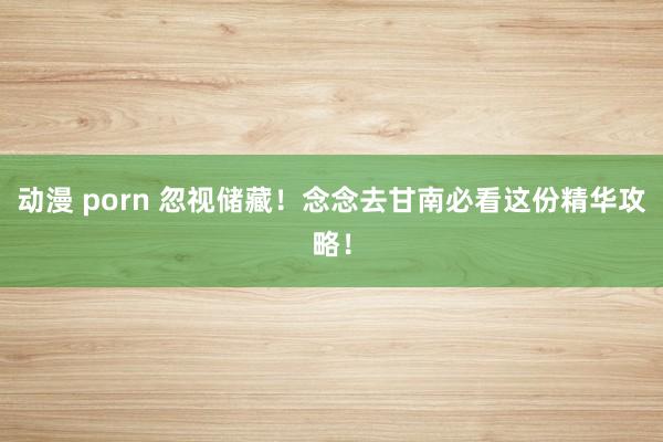 动漫 porn 忽视储藏！念念去甘南必看这份精华攻略！