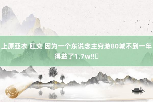 上原亞衣 肛交 因为一个东说念主穷游80城不到一年得益了1.7w‼️