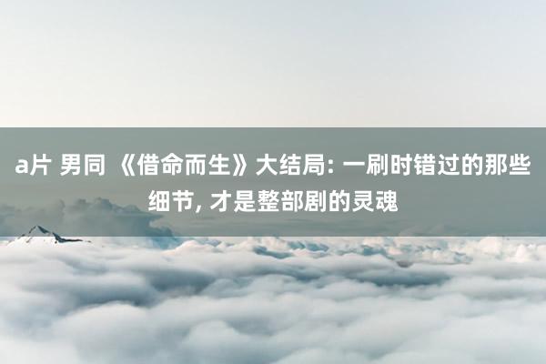 a片 男同 《借命而生》大结局: 一刷时错过的那些细节, 才是整部剧的灵魂