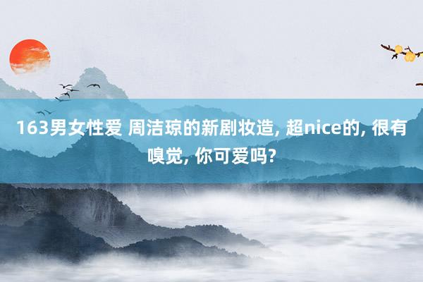163男女性爱 周洁琼的新剧妆造, 超nice的, 很有嗅觉, 你可爱吗?