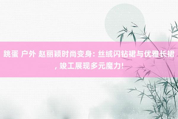 跳蛋 户外 赵丽颖时尚变身: 丝绒闪钻裙与优雅长裙, 竣工展现多元魔力!