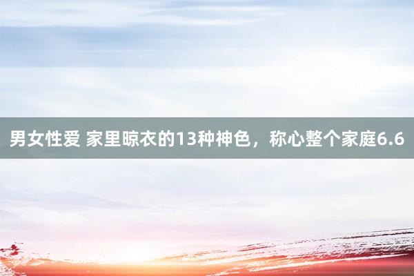 男女性爱 家里晾衣的13种神色，称心整个家庭6.6