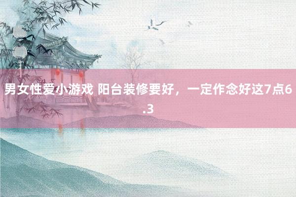 男女性爱小游戏 阳台装修要好，一定作念好这7点6.3