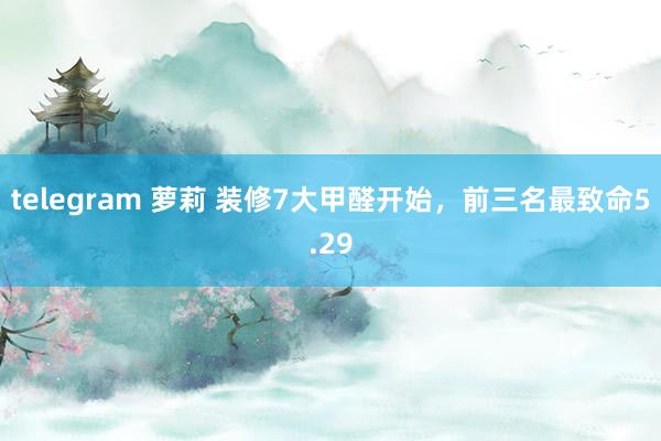 telegram 萝莉 装修7大甲醛开始，前三名最致命5.29
