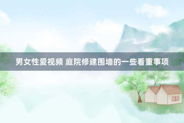 男女性爱视频 庭院修建围墙的一些看重事项