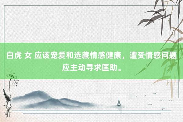 白虎 女 应该宠爱和选藏情感健康，遭受情感问题应主动寻求匡助。