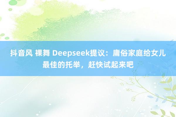 抖音风 裸舞 Deepseek提议：庸俗家庭给女儿最佳的托举，赶快试起来吧