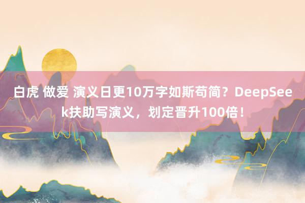 白虎 做爱 演义日更10万字如斯苟简？DeepSeek扶助写演义，划定晋升100倍！
