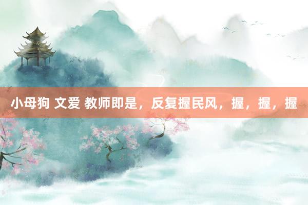 小母狗 文爱 教师即是，反复握民风，握，握，握