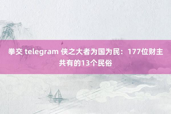 拳交 telegram 侠之大者为国为民：177位财主共有的13个民俗