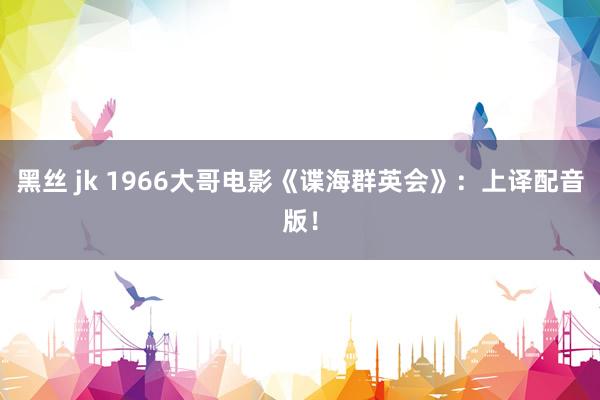 黑丝 jk 1966大哥电影《谍海群英会》:上译配音版!