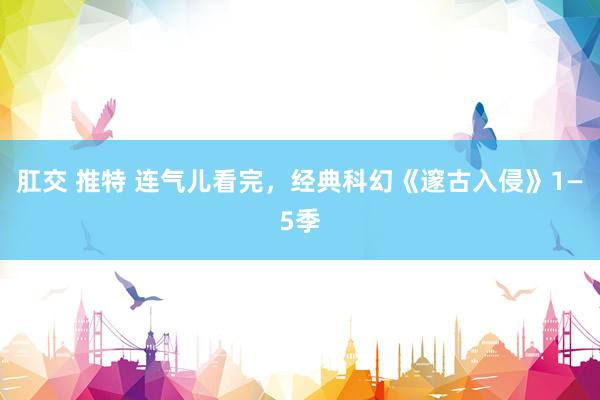 肛交 推特 连气儿看完,经典科幻《邃古入侵》1—5季