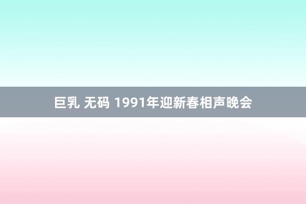 巨乳 无码 1991年迎新春相声晚会