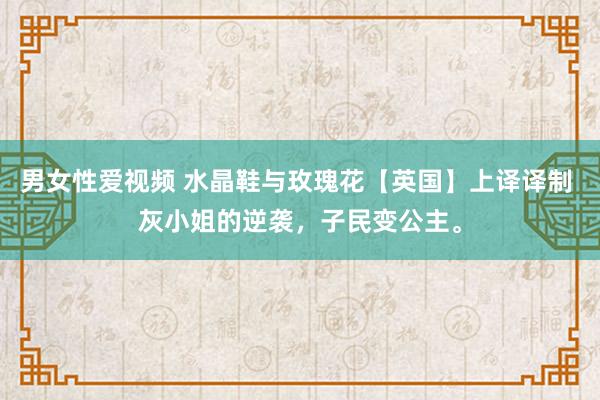 男女性爱视频 水晶鞋与玫瑰花【英国】上译译制 灰小姐的逆袭,子民变公主。